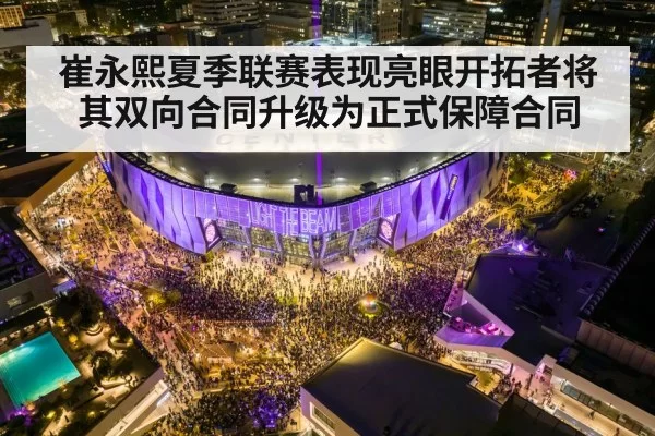 崔永熙夏季联赛表现亮眼开拓者将其双向合同升级为正式保障合同