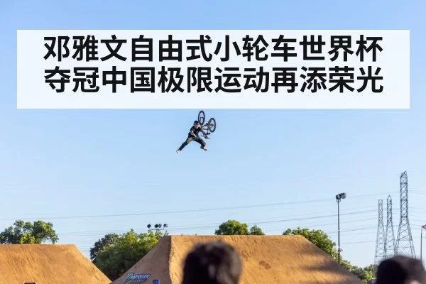 邓雅文自由式小轮车世界杯夺冠中国极限运动再添荣光