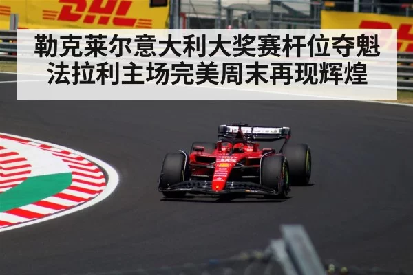 勒克莱尔意大利大奖赛杆位夺魁 法拉利主场完美周末再现辉煌