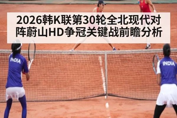 2026韩K联第30轮全北现代对阵蔚山HD争冠关键战前瞻分析